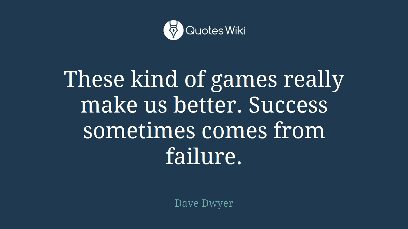 These kind of games really make us better. Success sometimes comes from failure.