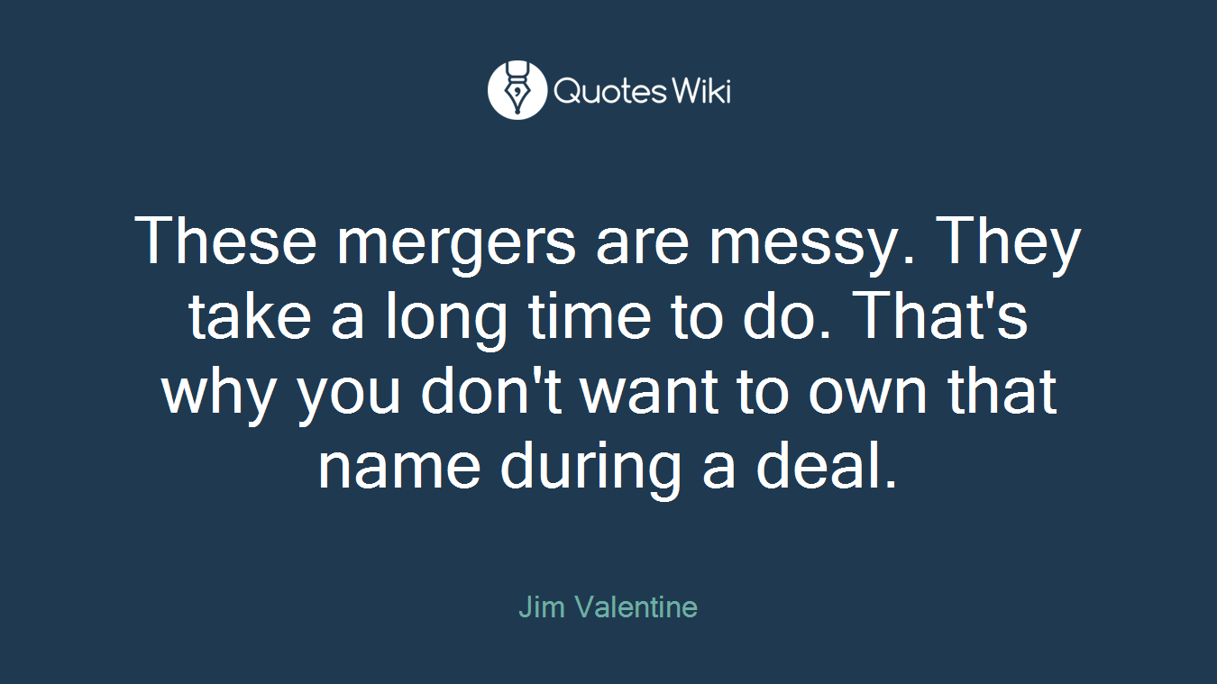 These mergers are messy. They take a long time to do. That's why you don't want to own that name during a deal.