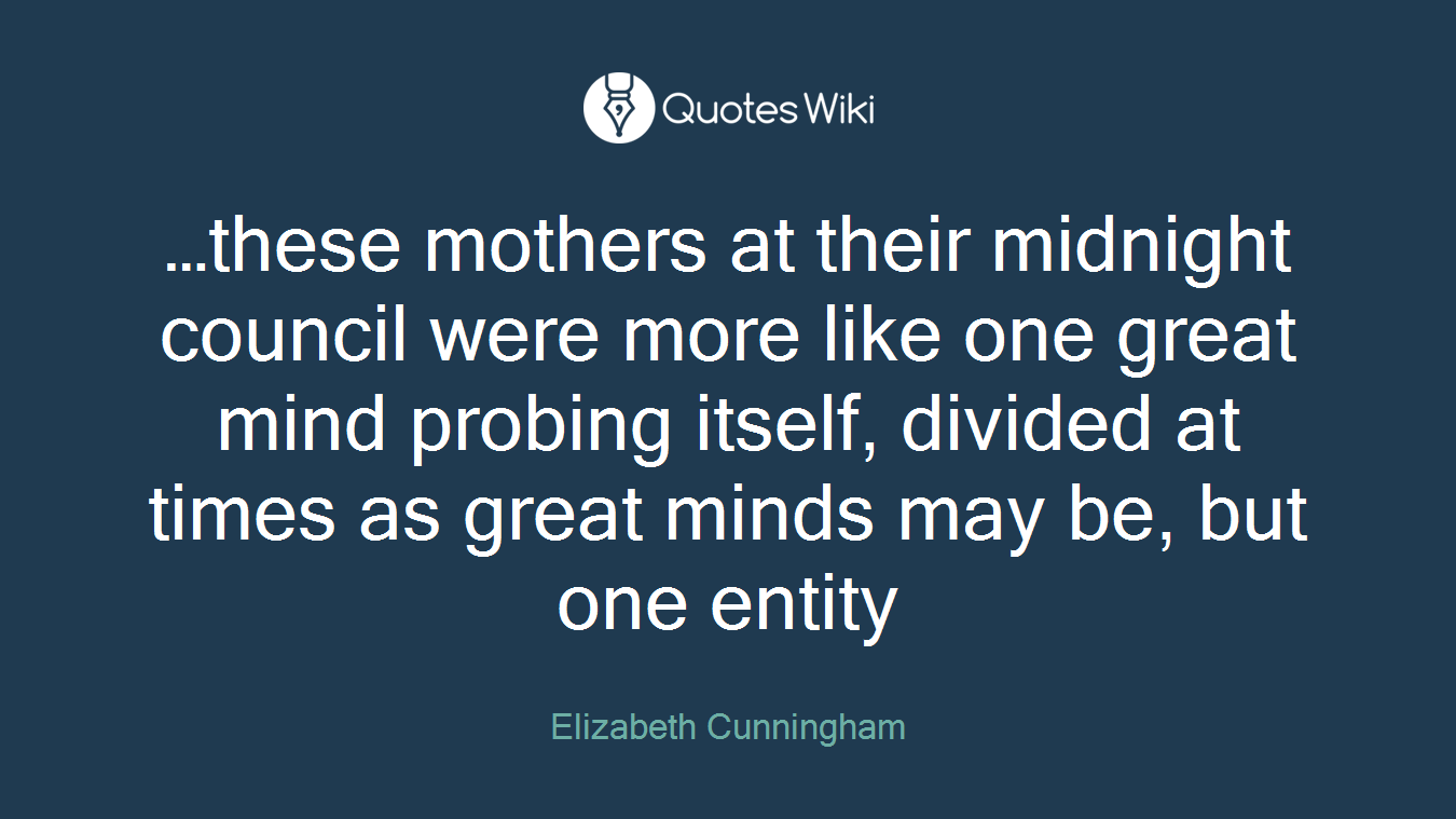 …these mothers at their midnight council were more like one great mind probing itself, divided at times as great minds may be, but one entity