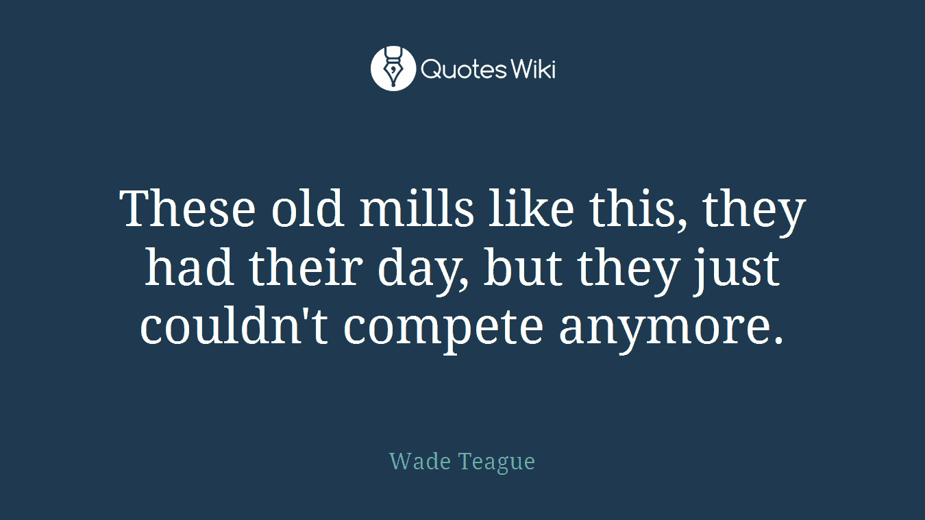 These old mills like this, they had their day, but they just couldn't compete anymore.