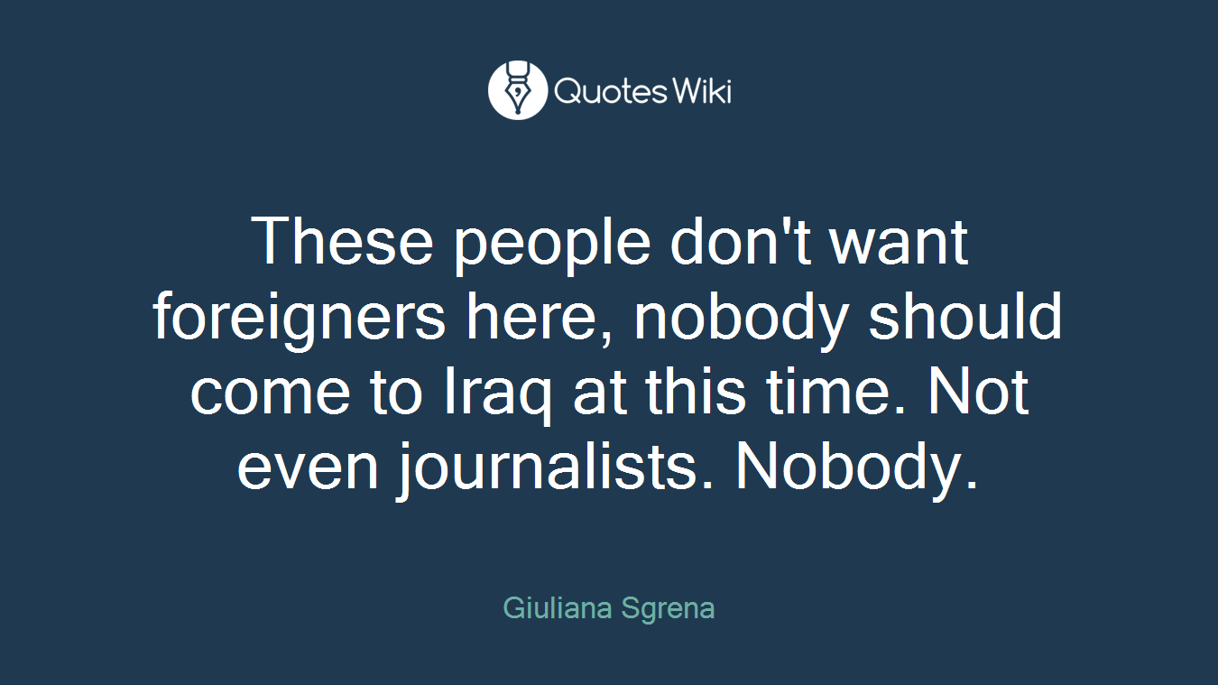 These people don't want foreigners here, nobody should come to Iraq at this time. Not even journalists. Nobody.
