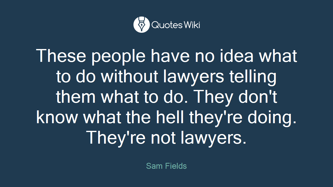 These people have no idea what to do without lawyers telling them what to do. They don't know what the hell they're doing. They're not lawyers.