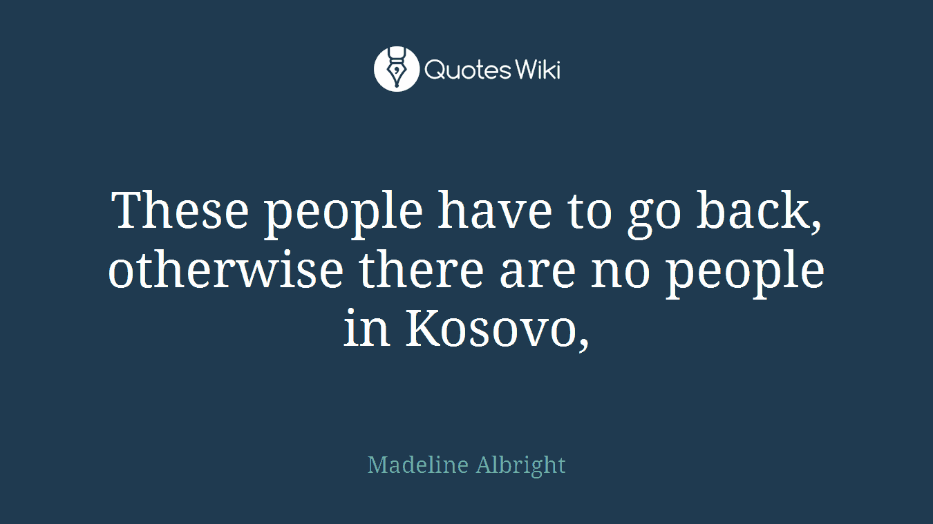 These people have to go back, otherwise there are no people in Kosovo,