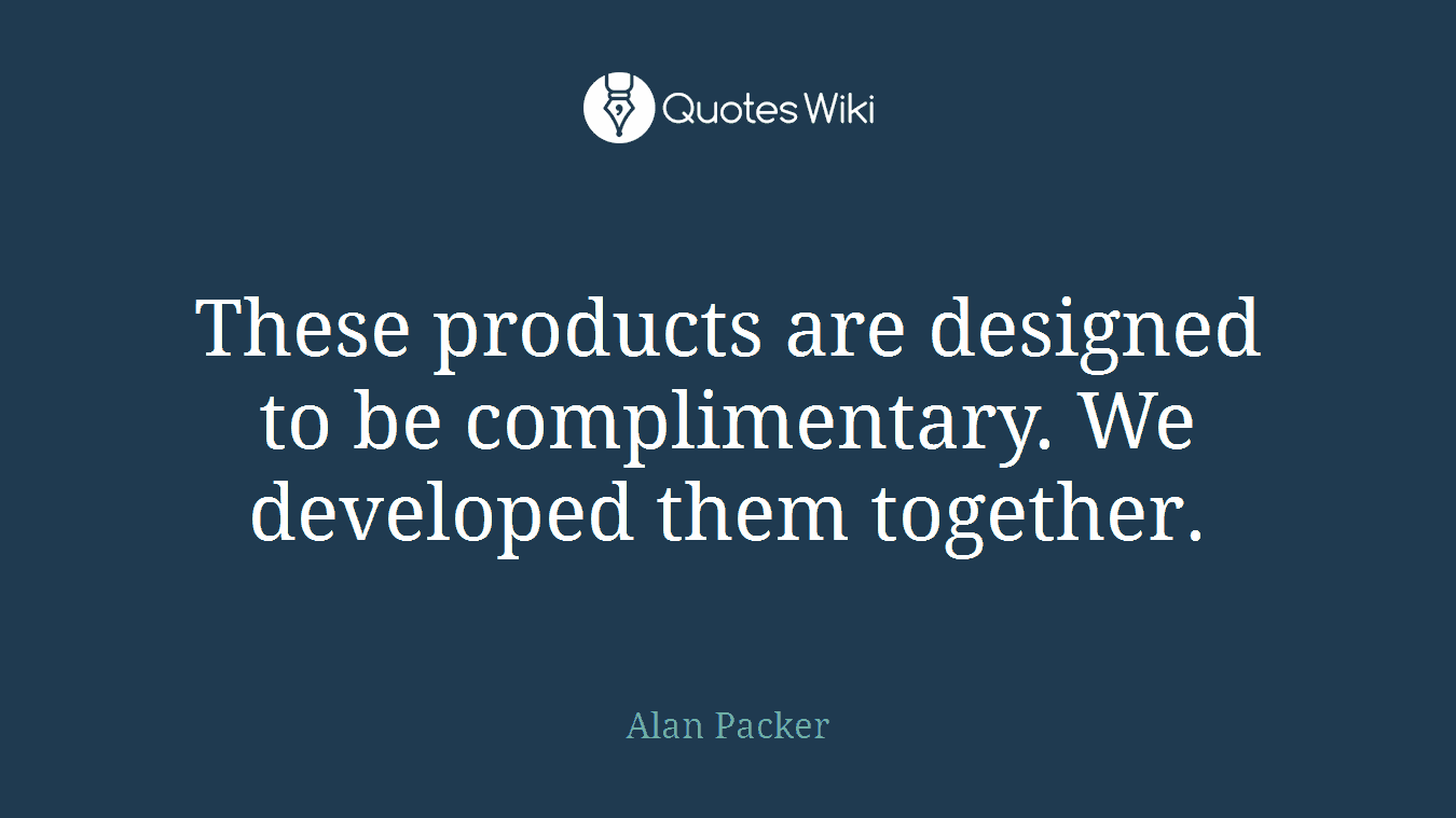 These products are designed to be complimentary. We developed them together.