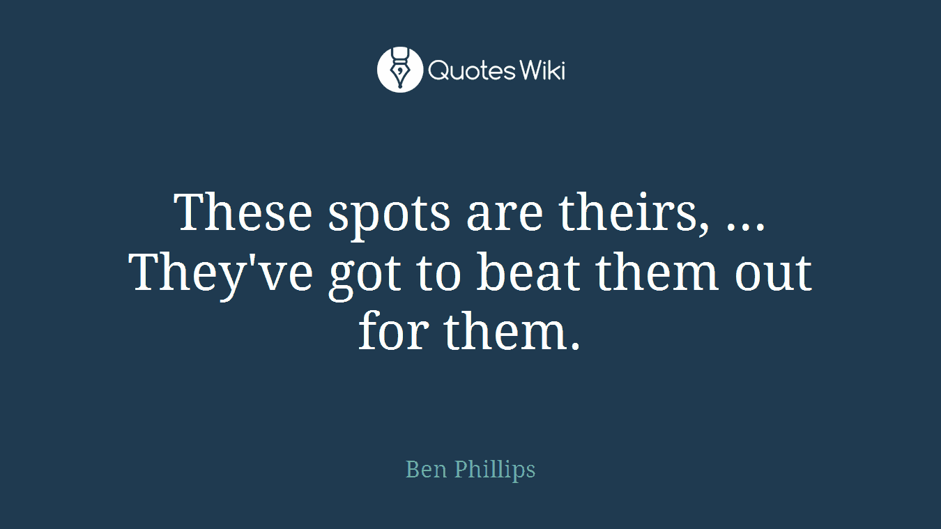 These spots are theirs, ... They've got to beat them out for them.