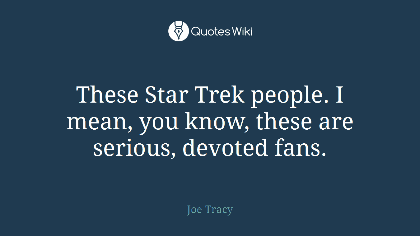 These Star Trek people. I mean, you know, these are serious, devoted fans.