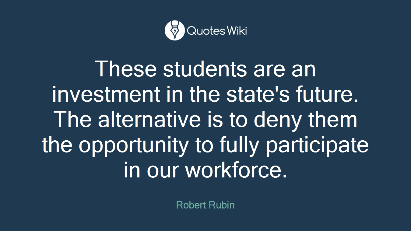 These students are an investment in the state's future. The alternative is to deny them the opportunity to fully participate in our workforce.