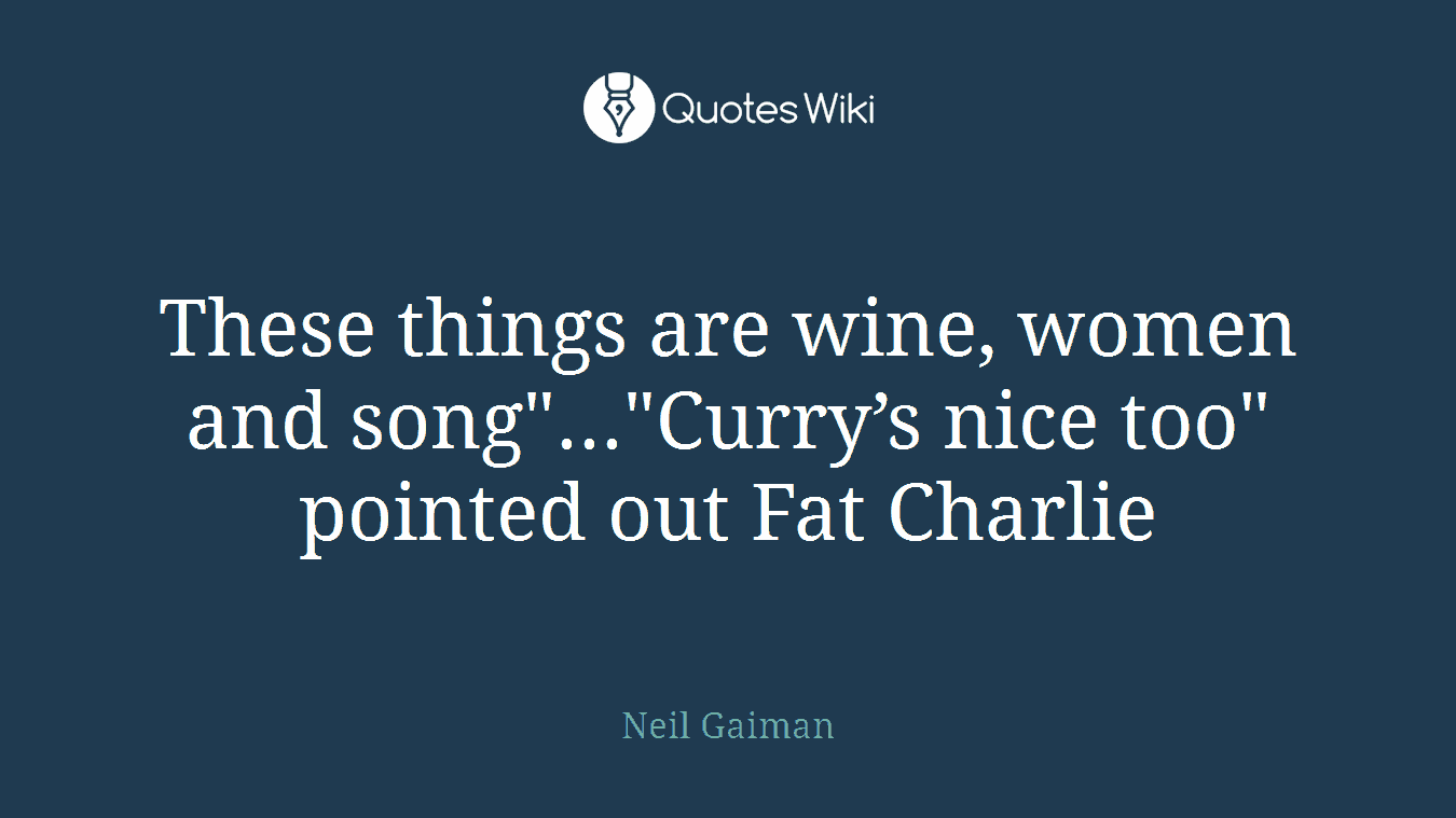 These things are wine, women and song"..."Curry’s nice too" pointed out Fat Charlie