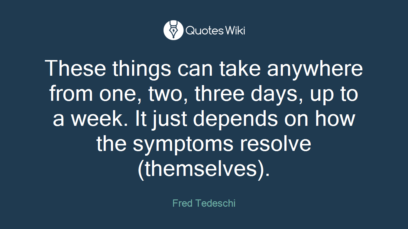 These things can take anywhere from one, two, three days, up to a week. It just depends on how the symptoms resolve (themselves).