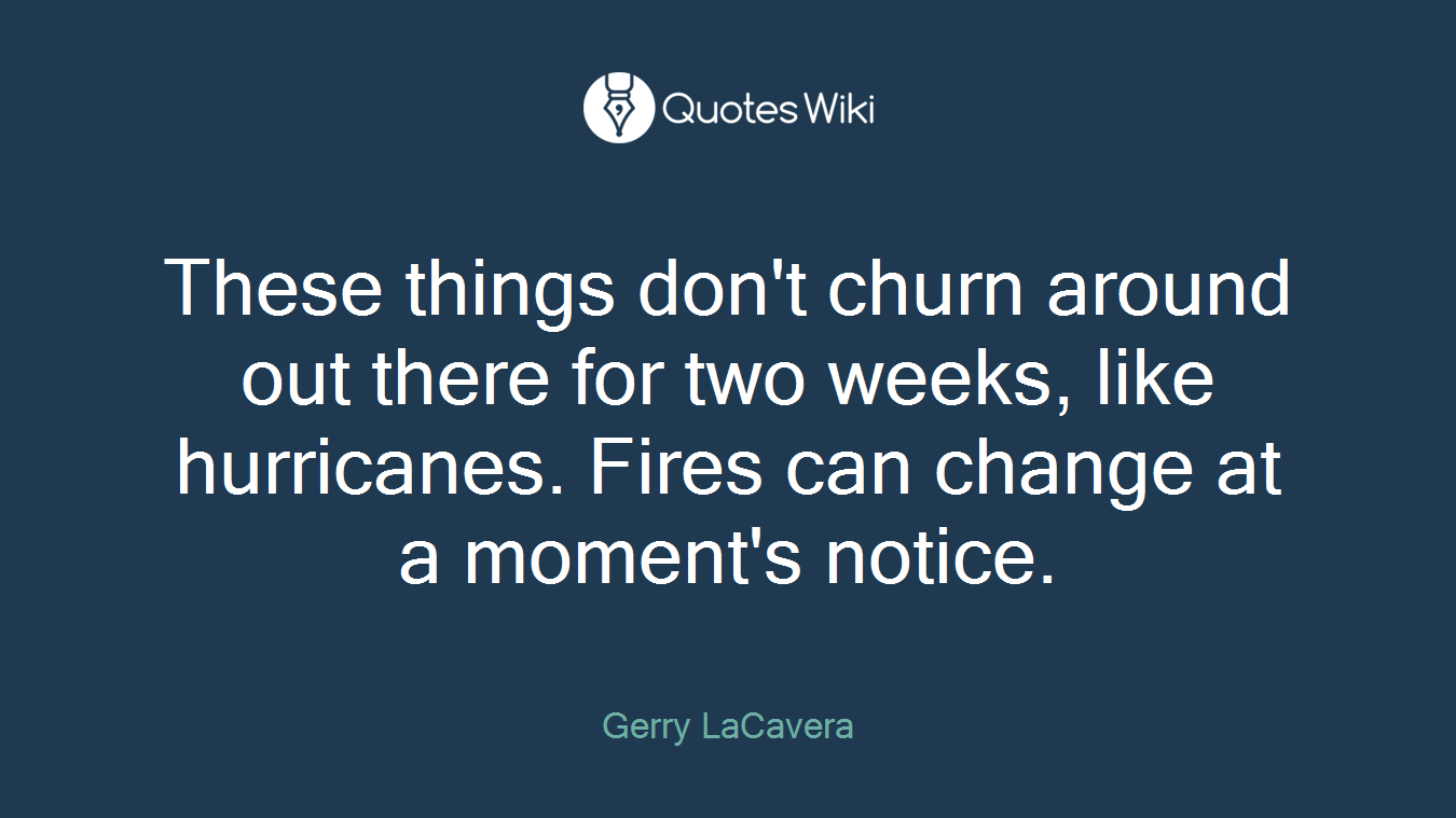 These things don't churn around out there for two weeks, like hurricanes. Fires can change at a moment's notice.