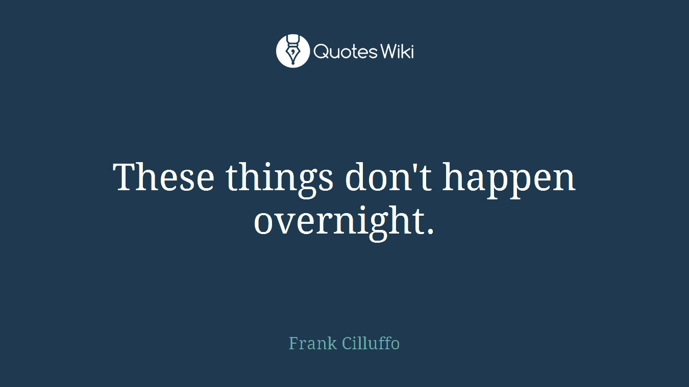 These things don't happen overnight.