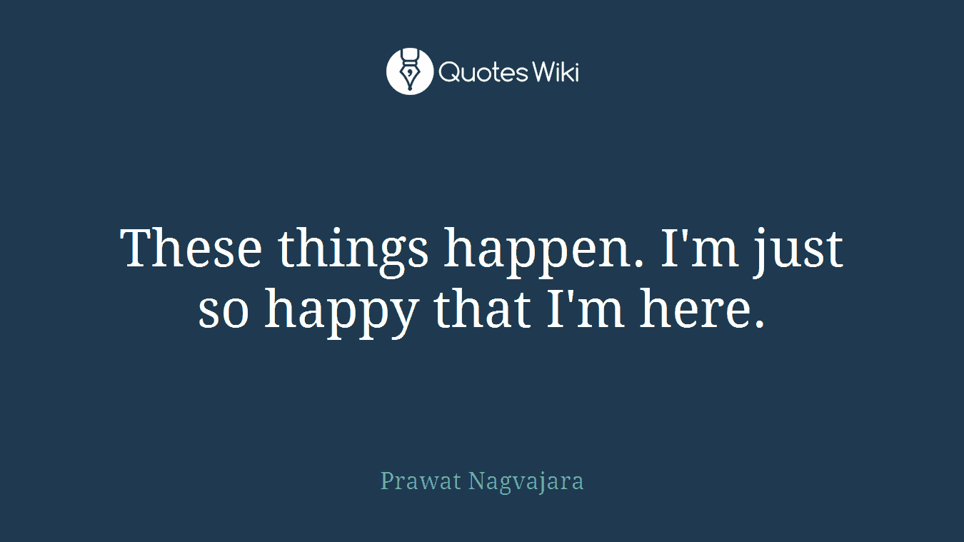 These things happen. I'm just so happy that I'm here.