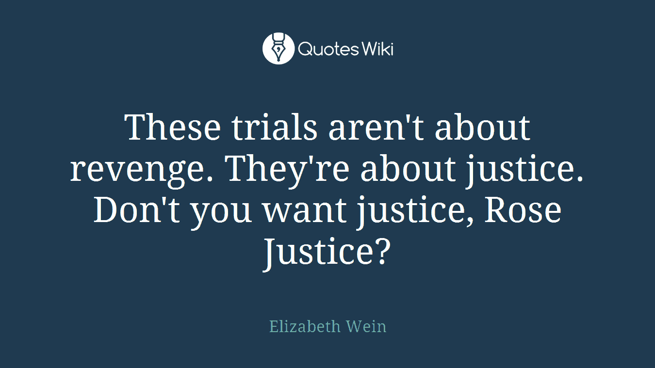 These trials aren't about revenge. They're about justice. Don't you want justice, Rose Justice?