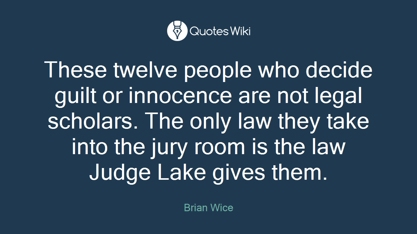 These twelve people who decide guilt or innocence are not legal scholars. The only law they take into the jury room is the law Judge Lake gives them.