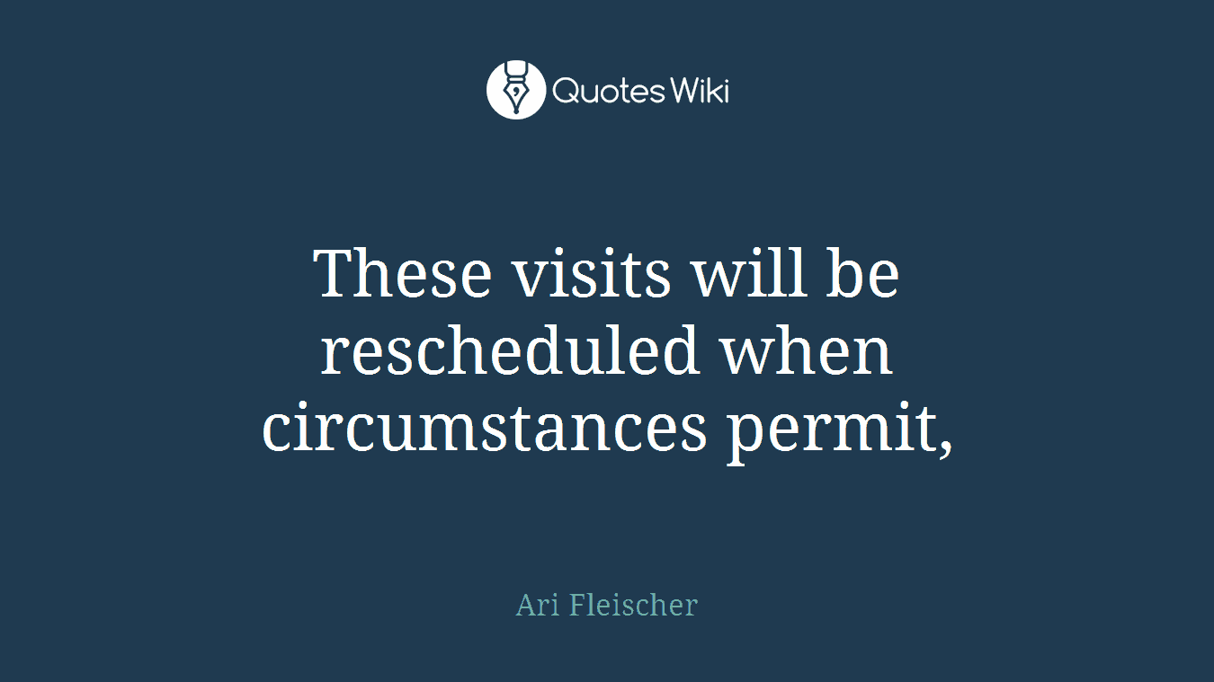 These visits will be rescheduled when circumstances permit,