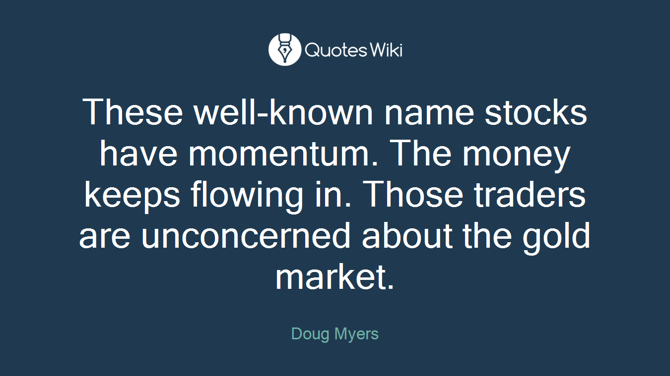 These well-known name stocks have momentum. The money keeps flowing in. Those traders are unconcerned about the gold market.