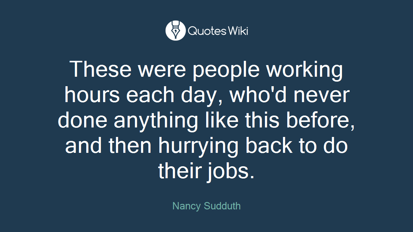 These were people working hours each day, who'd never done anything like this before, and then hurrying back to do their jobs.