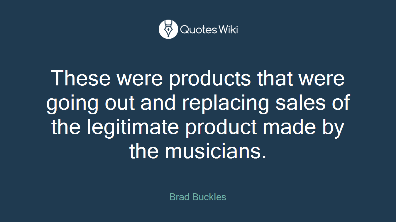 These were products that were going out and replacing sales of the legitimate product made by the musicians.