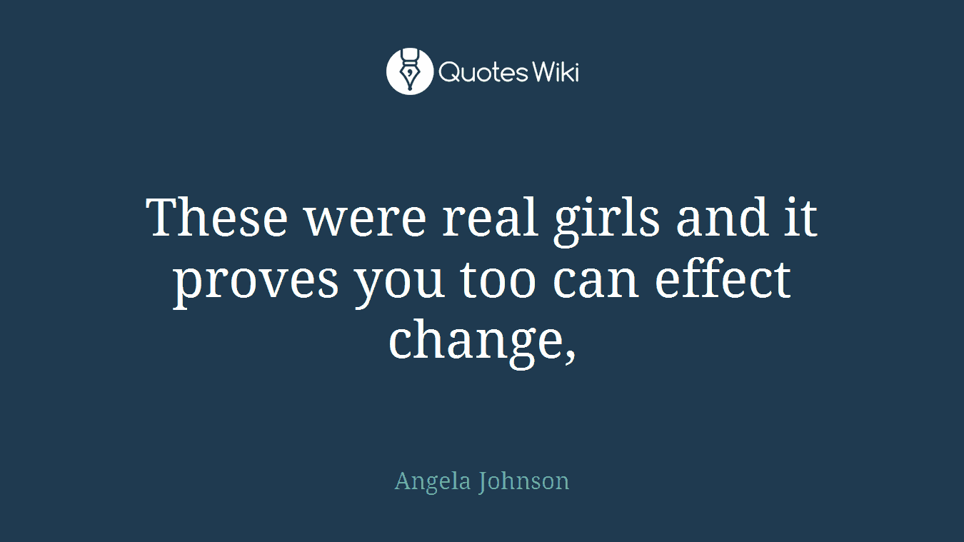 These were real girls and it proves you too can effect change,