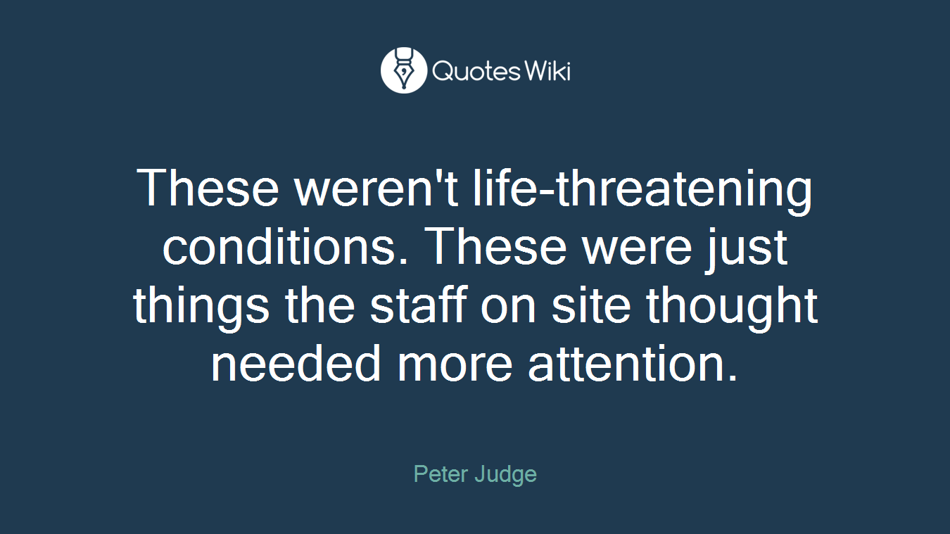 These weren't life-threatening conditions. These were just things the staff on site thought needed more attention.