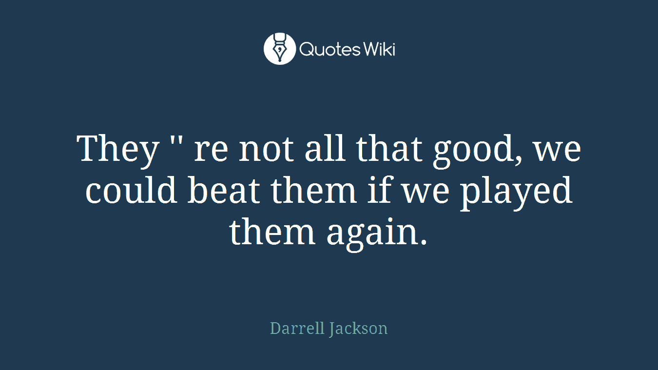 They '' re not all that good, we could beat them if we played them again.