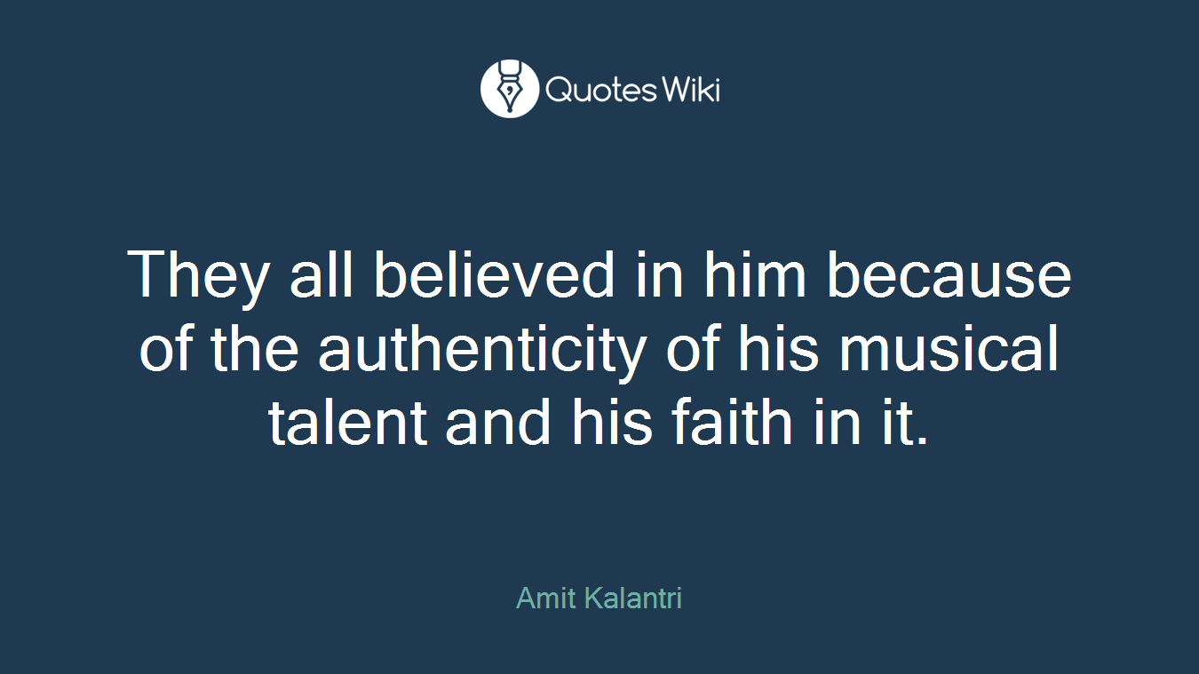They all believed in him because of the authenticity of his musical talent and his faith in it.