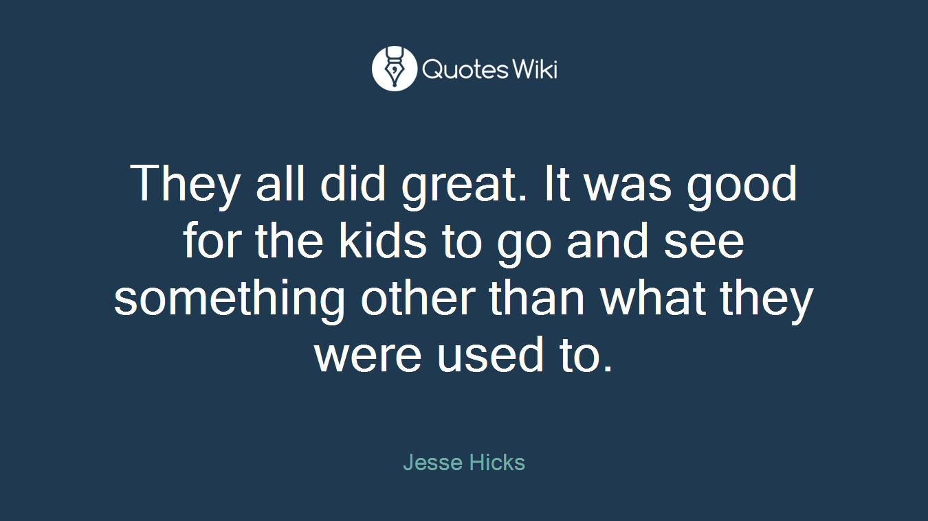 They all did great. It was good for the kids to go and see something other than what they were used to.