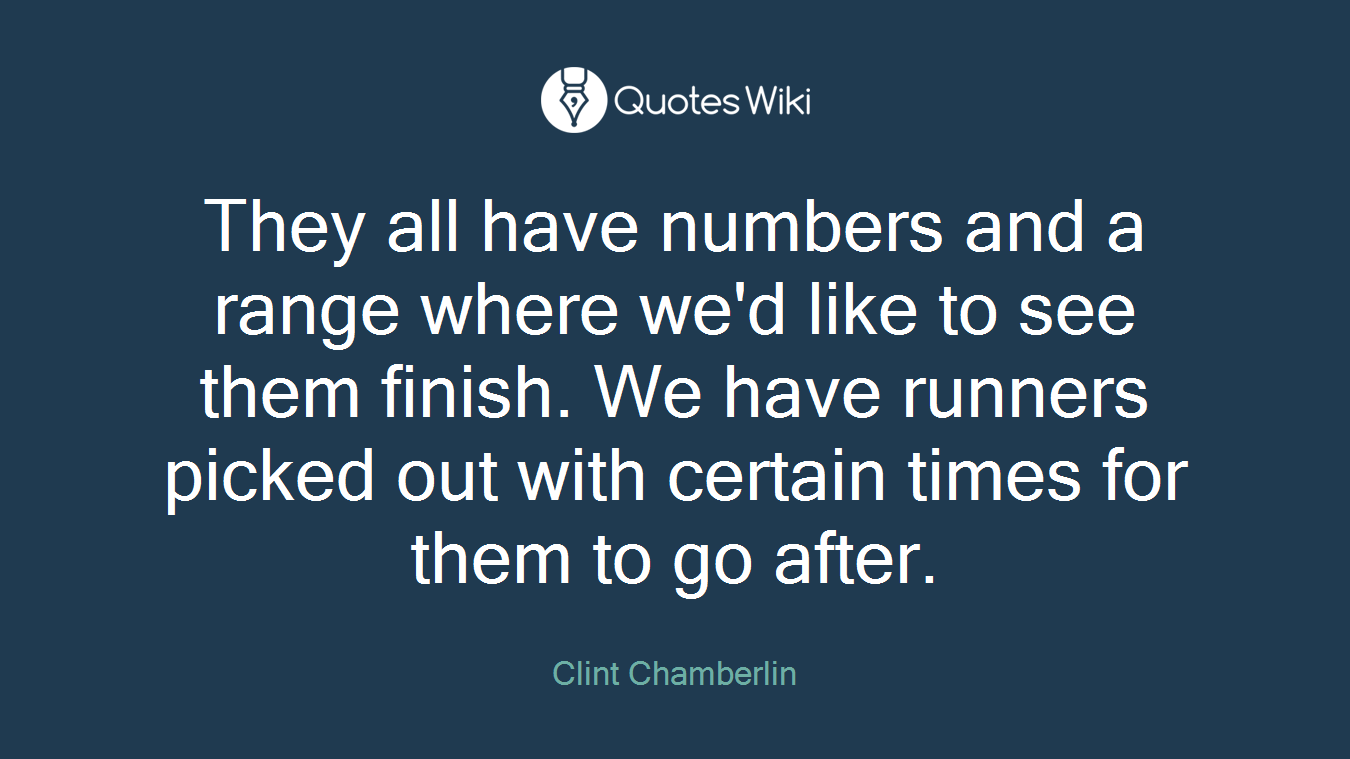 They all have numbers and a range where we'd like to see them finish. We have runners picked out with certain times for them to go after.