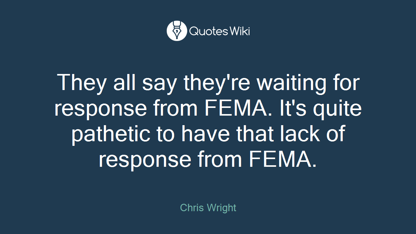 They all say they're waiting for response from FEMA. It's quite pathetic to have that lack of response from FEMA.
