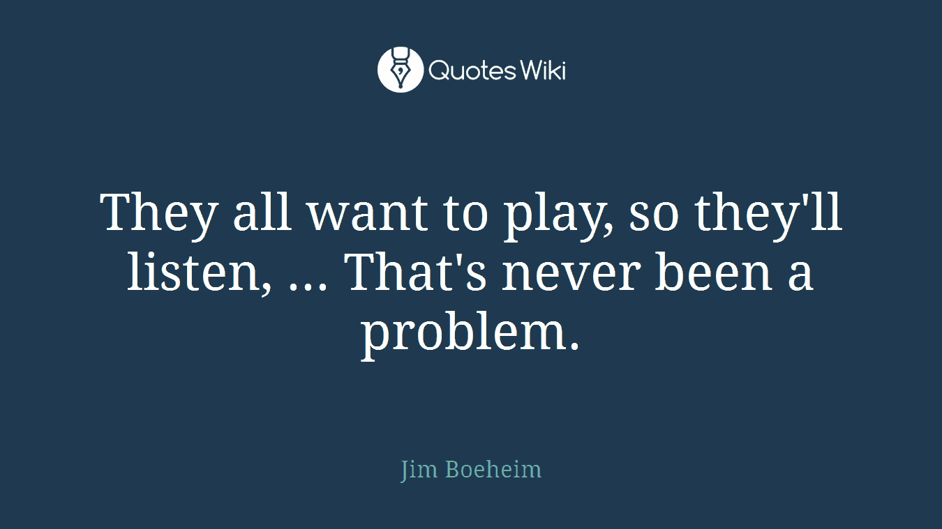 They all want to play, so they'll listen, ... That's never been a problem.