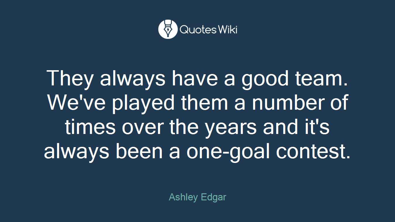 They always have a good team. We've played them a number of times over the years and it's always been a one-goal contest.