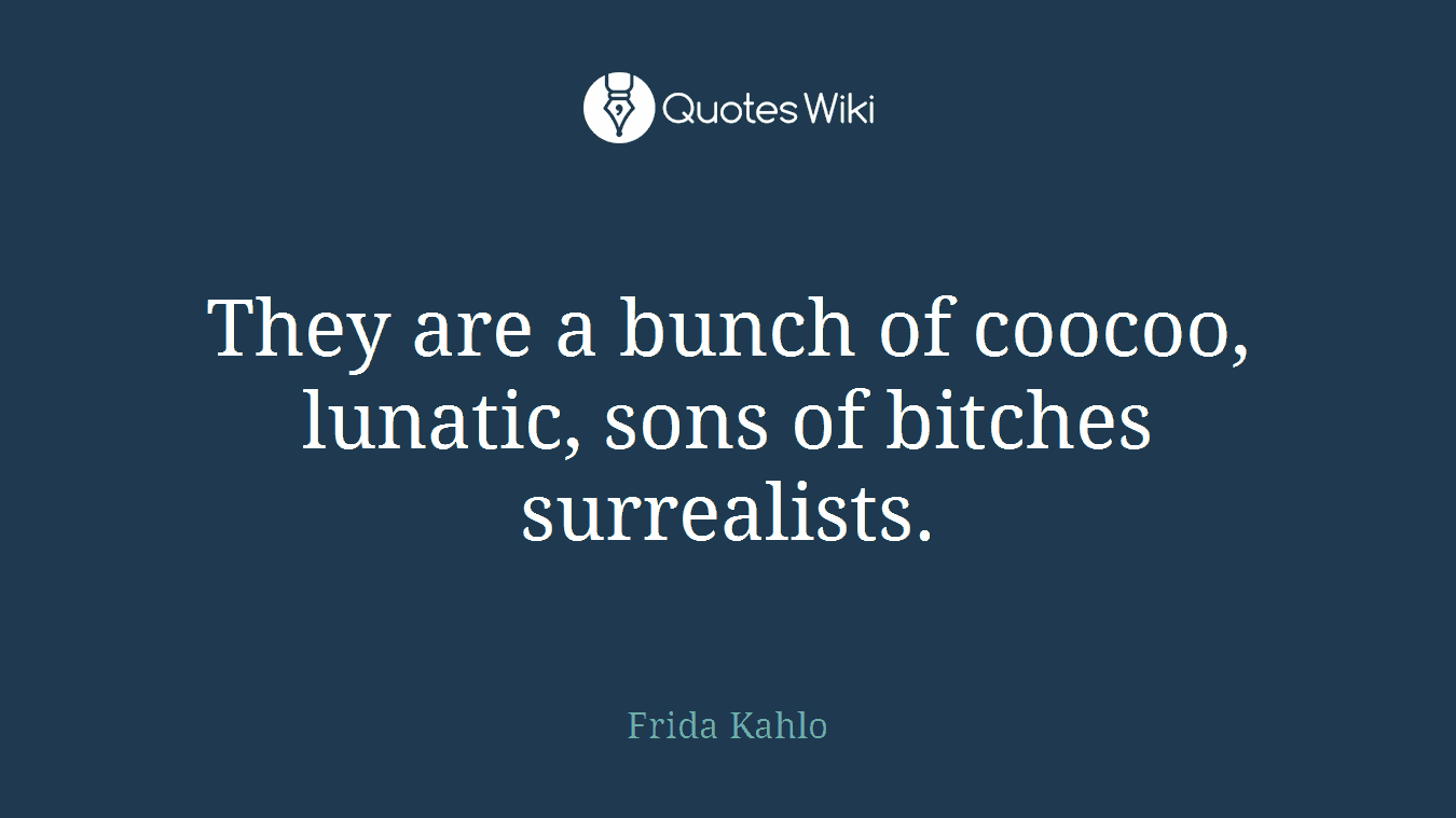 They are a bunch of coocoo, lunatic, sons of bitches surrealists.
