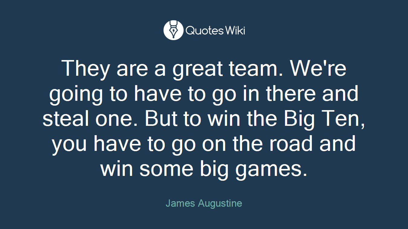 They are a great team. We're going to have to go in there and steal one. But to win the Big Ten, you have to go on the road and win some big games.
