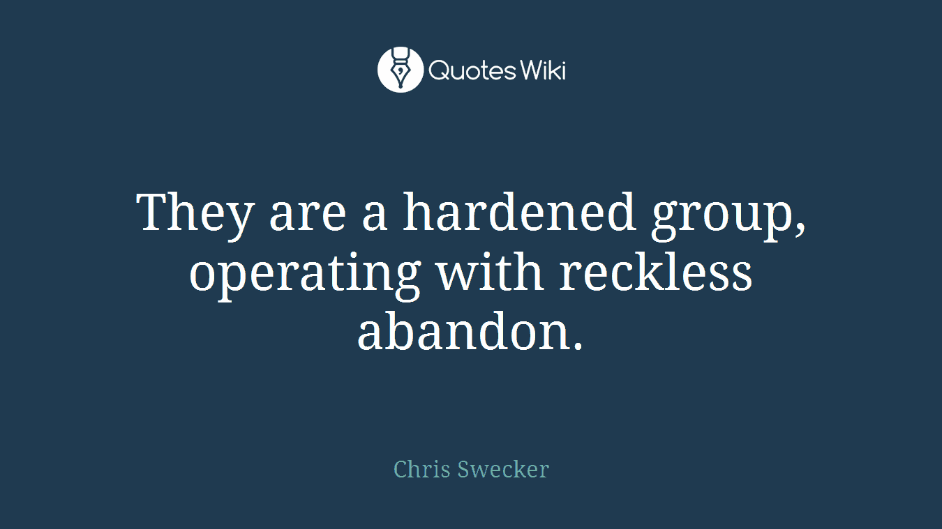 They are a hardened group, operating with reckless abandon.