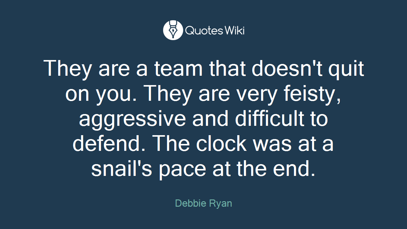 They are a team that doesn't quit on you. They are very feisty, aggressive and difficult to defend. The clock was at a snail's pace at the end.