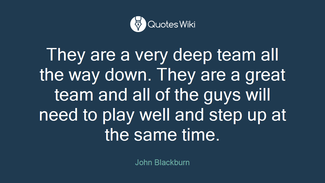 They are a very deep team all the way down. They are a great team and all of the guys will need to play well and step up at the same time.