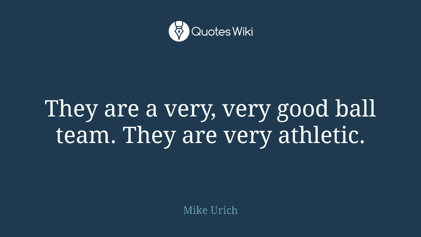 They are a very, very good ball team. They are very athletic.