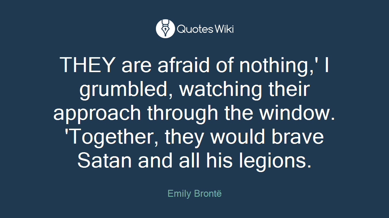 THEY are afraid of nothing,' I grumbled, watching their approach through the window. 'Together, they would brave Satan and all his legions.