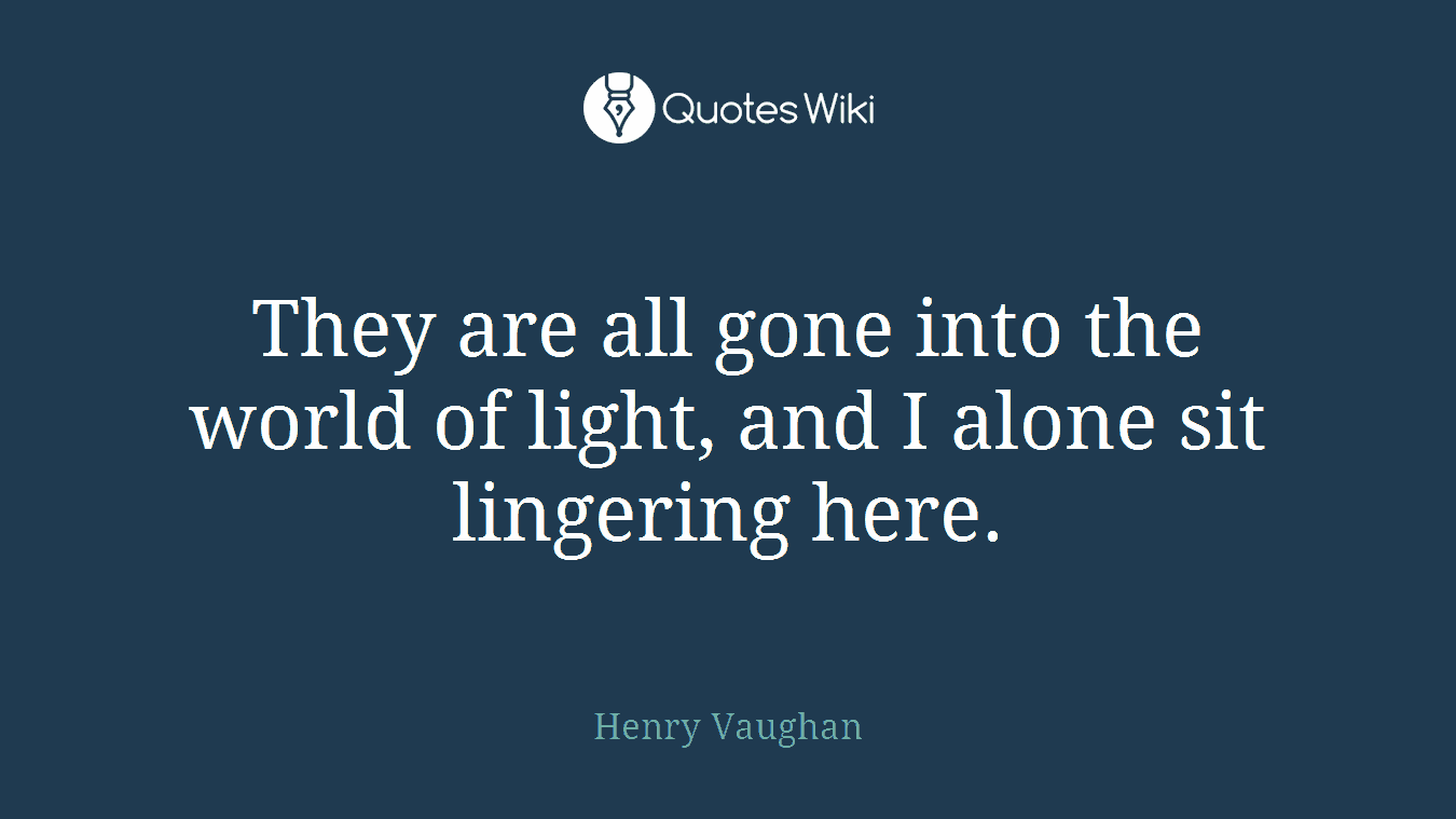 They are all gone into the world of light, and I alone sit lingering here.