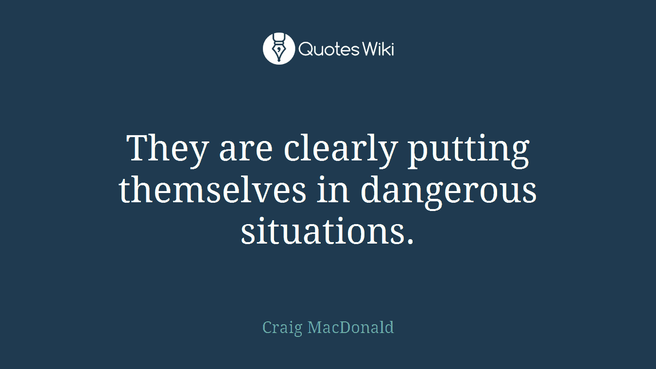 They are clearly putting themselves in dangerous situations.