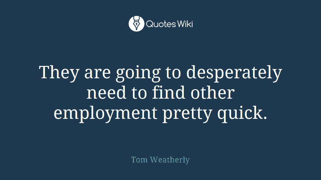 They are going to desperately need to find other employment pretty quick.