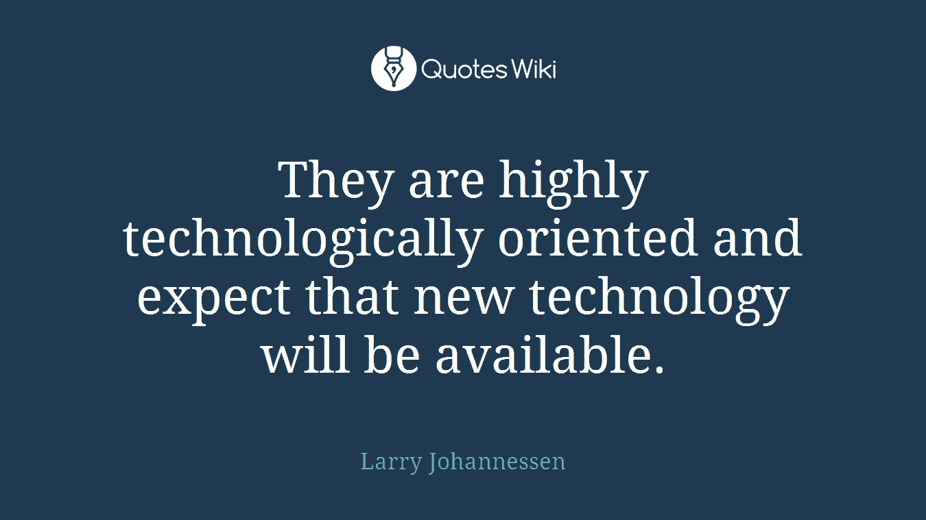 They are highly technologically oriented and expect that new technology will be available.