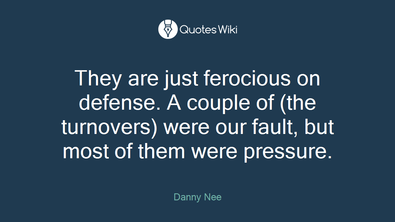 They are just ferocious on defense. A couple of (the turnovers) were our fault, but most of them were pressure.