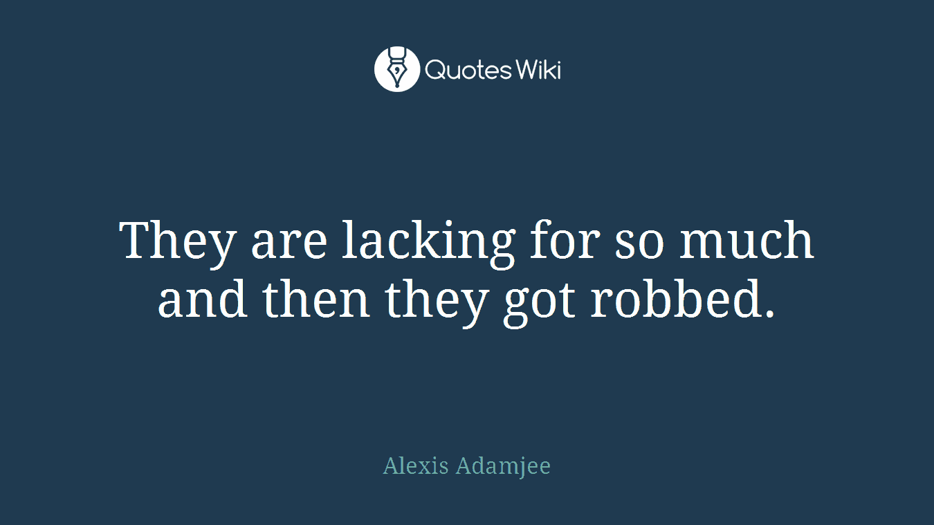 They are lacking for so much and then they got robbed.