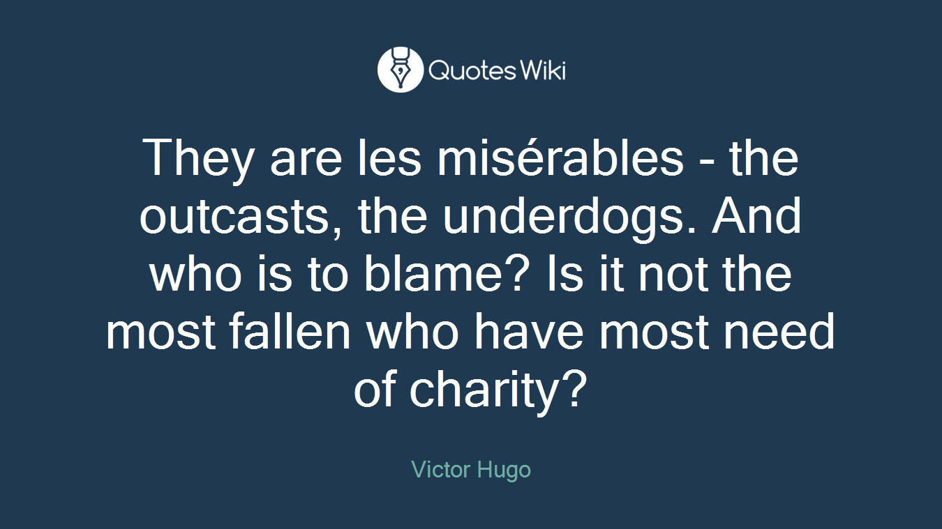 They are les misérables - the outcasts, the underdogs. And who is to blame? Is it not the most fallen who have most need of charity?