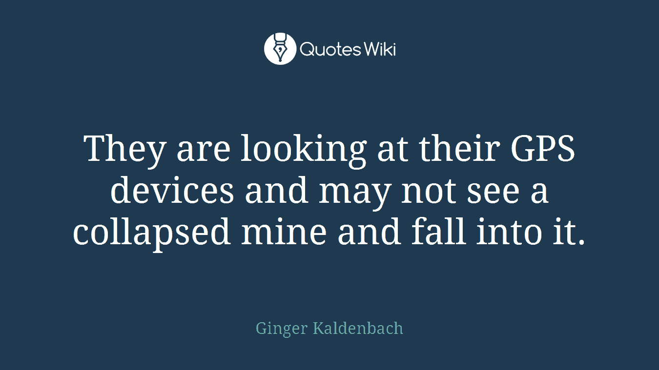 They are looking at their GPS devices and may not see a collapsed mine and fall into it.
