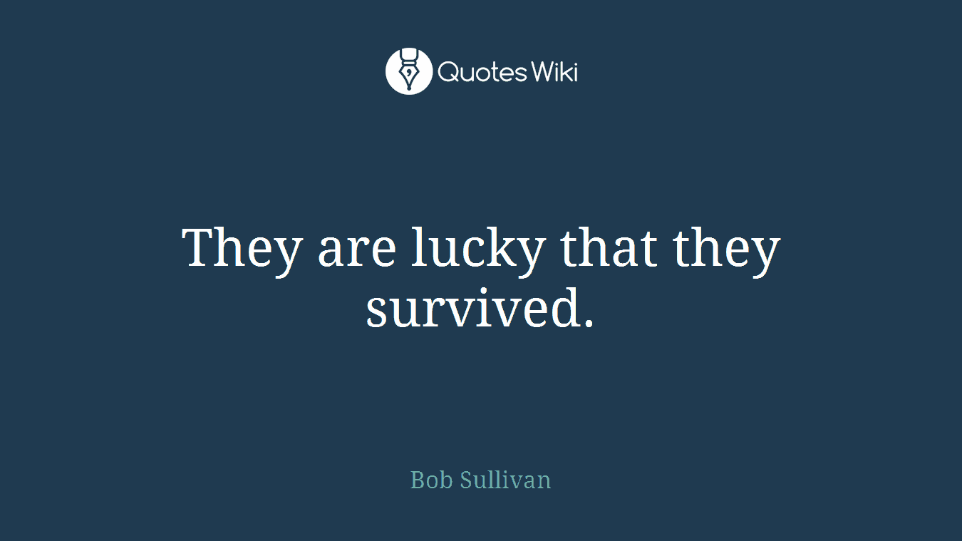 They are lucky that they survived.