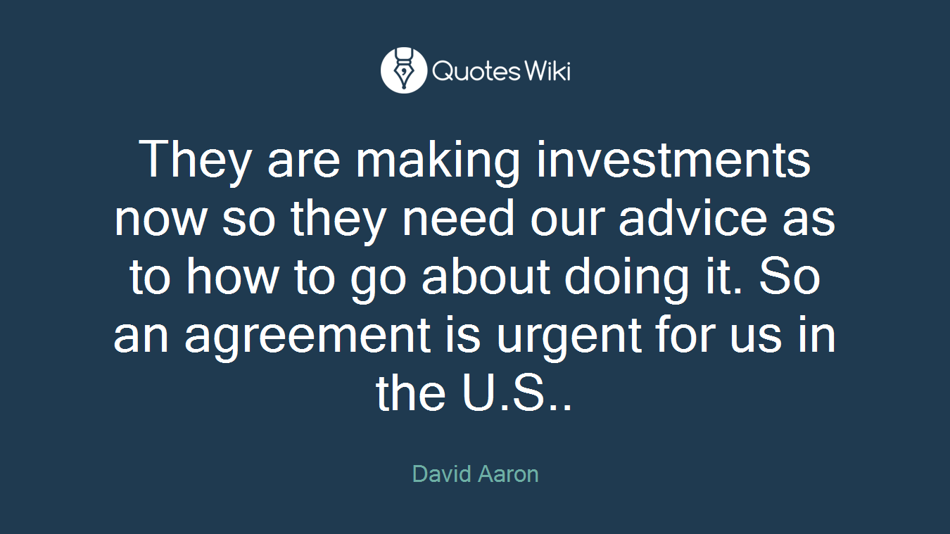 They are making investments now so they need our advice as to how to go about doing it. So an agreement is urgent for us in the U.S..