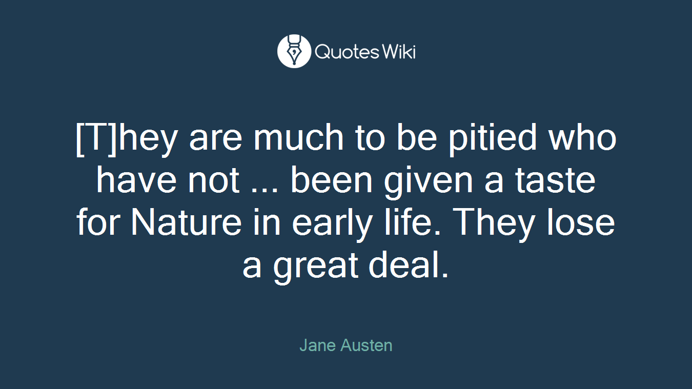 [T]hey are much to be pitied who have not ... been given a taste for Nature in early life. They lose a great deal.
