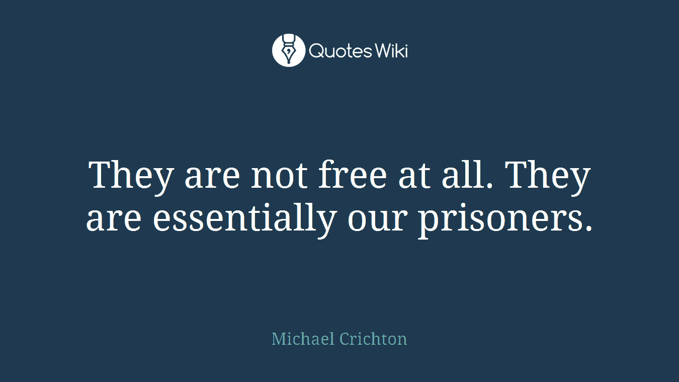 They are not free at all. They are essentially our prisoners.